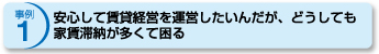 事例1 安心して賃貸経営を運営したいんだが、どうしても家賃滞納が多くて困る